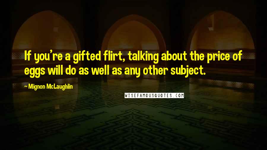 Mignon McLaughlin Quotes: If you're a gifted flirt, talking about the price of eggs will do as well as any other subject.