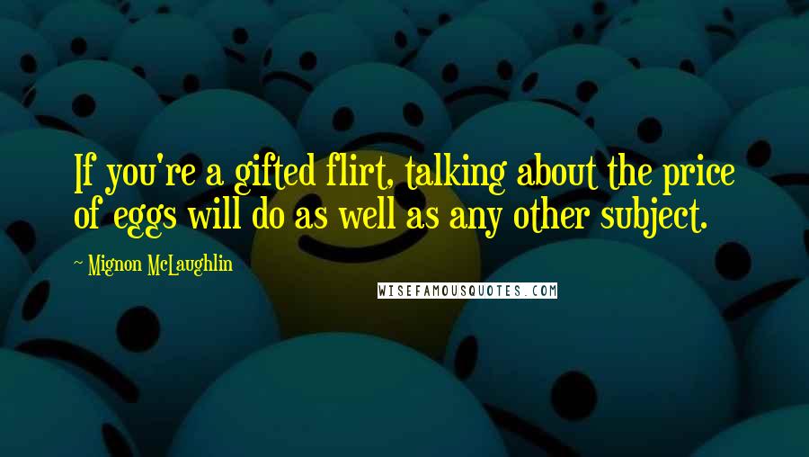 Mignon McLaughlin Quotes: If you're a gifted flirt, talking about the price of eggs will do as well as any other subject.