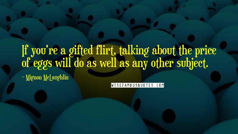 Mignon McLaughlin Quotes: If you're a gifted flirt, talking about the price of eggs will do as well as any other subject.