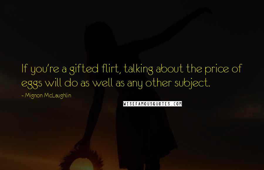 Mignon McLaughlin Quotes: If you're a gifted flirt, talking about the price of eggs will do as well as any other subject.