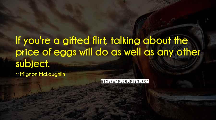 Mignon McLaughlin Quotes: If you're a gifted flirt, talking about the price of eggs will do as well as any other subject.