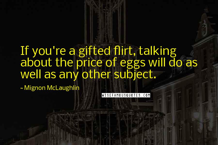 Mignon McLaughlin Quotes: If you're a gifted flirt, talking about the price of eggs will do as well as any other subject.