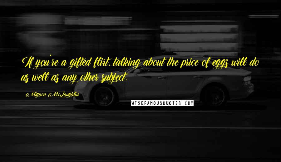 Mignon McLaughlin Quotes: If you're a gifted flirt, talking about the price of eggs will do as well as any other subject.