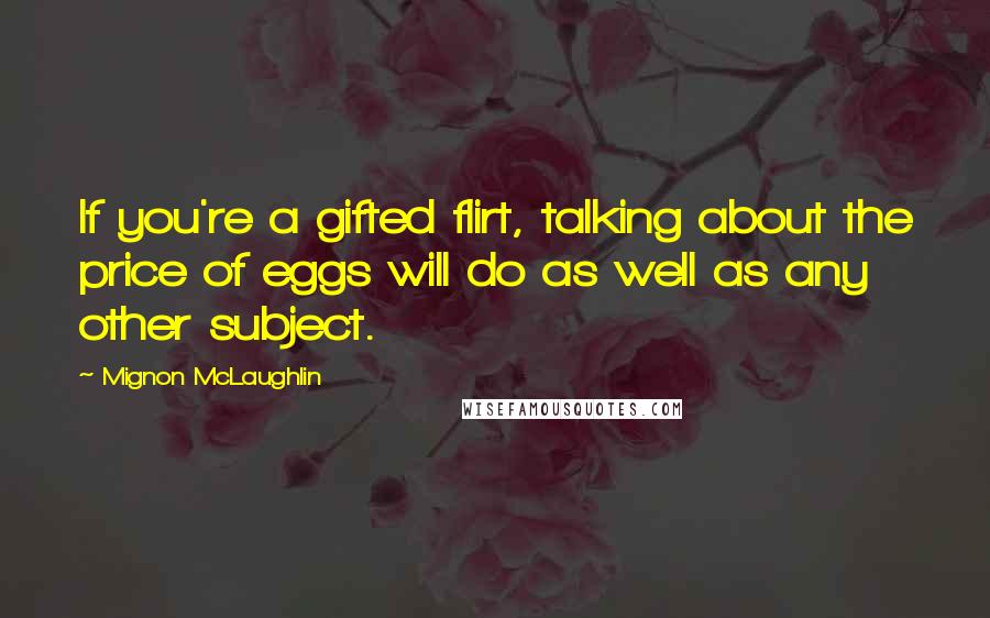 Mignon McLaughlin Quotes: If you're a gifted flirt, talking about the price of eggs will do as well as any other subject.