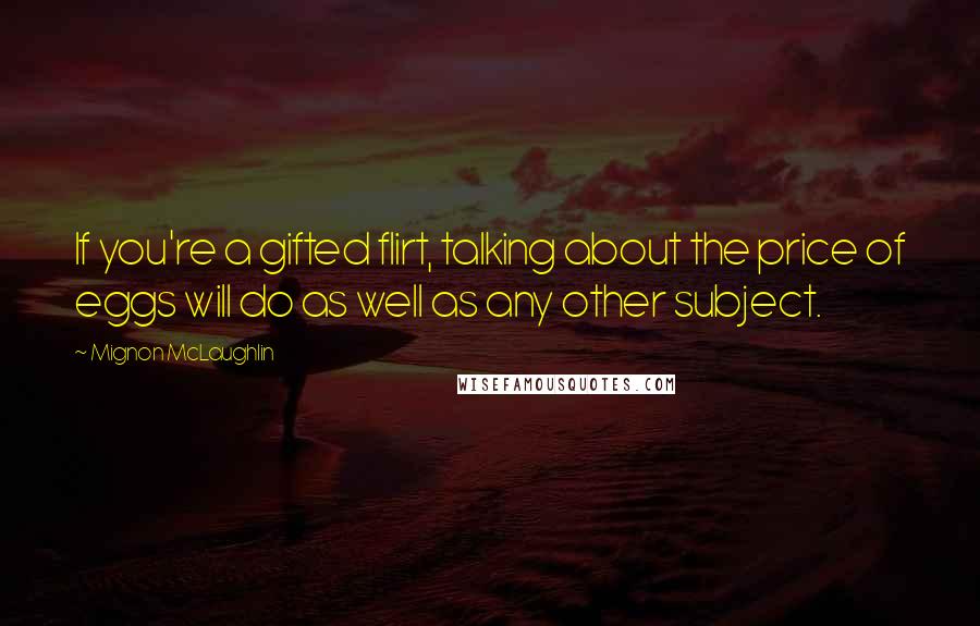 Mignon McLaughlin Quotes: If you're a gifted flirt, talking about the price of eggs will do as well as any other subject.