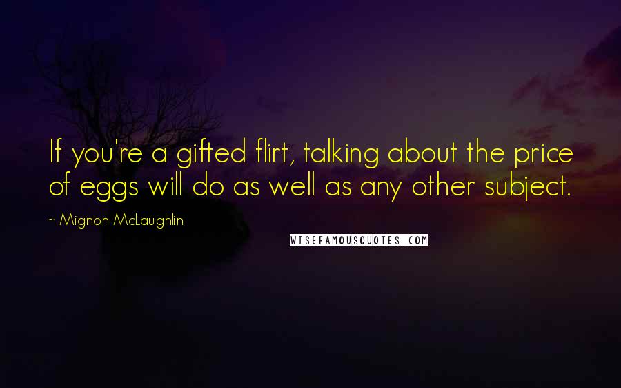 Mignon McLaughlin Quotes: If you're a gifted flirt, talking about the price of eggs will do as well as any other subject.