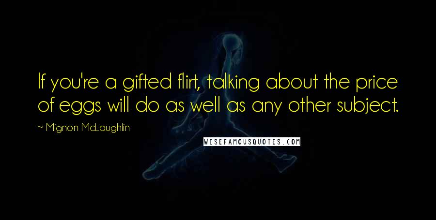 Mignon McLaughlin Quotes: If you're a gifted flirt, talking about the price of eggs will do as well as any other subject.