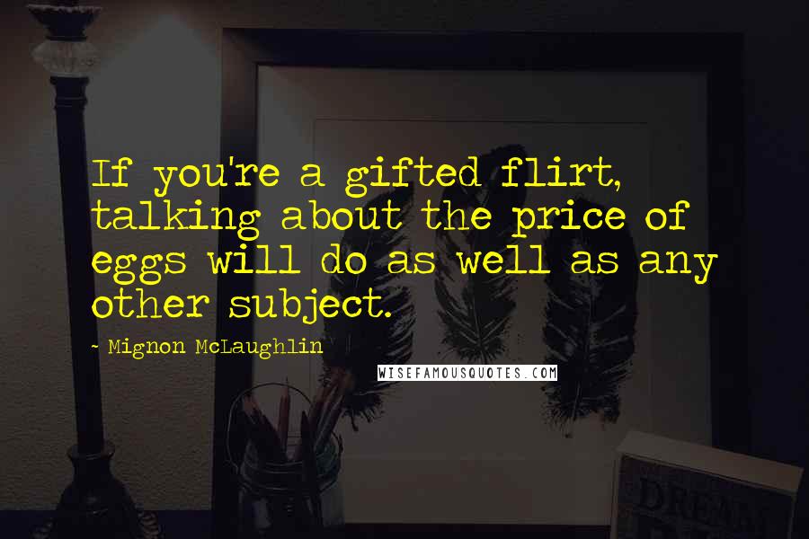 Mignon McLaughlin Quotes: If you're a gifted flirt, talking about the price of eggs will do as well as any other subject.