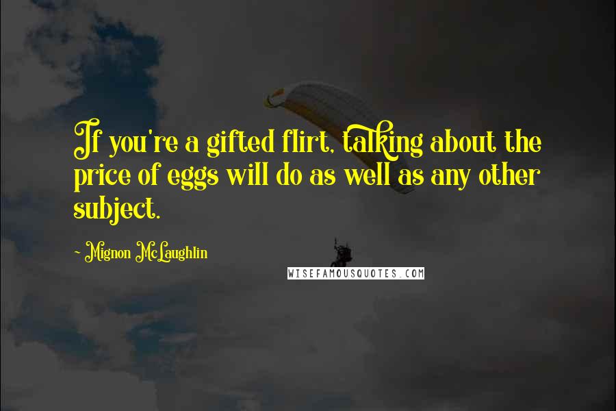 Mignon McLaughlin Quotes: If you're a gifted flirt, talking about the price of eggs will do as well as any other subject.