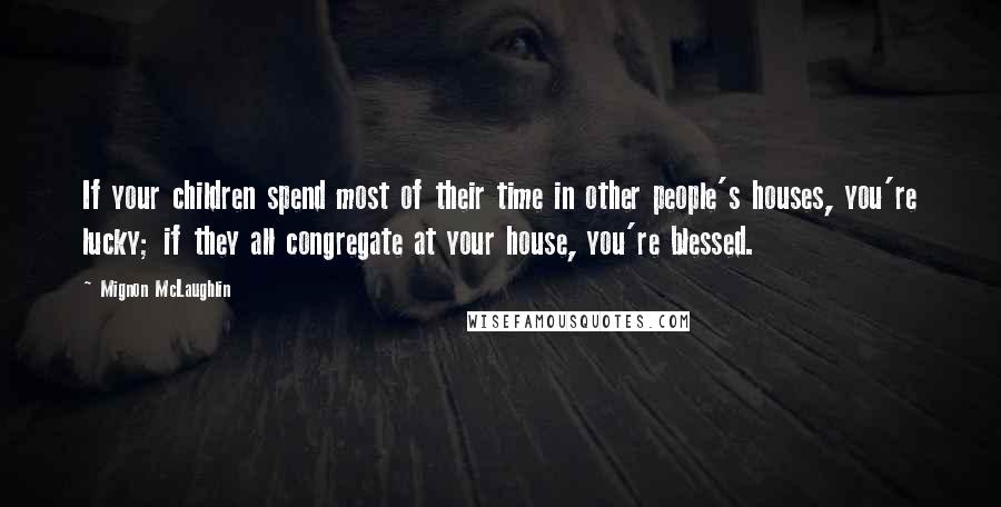 Mignon McLaughlin Quotes: If your children spend most of their time in other people's houses, you're lucky; if they all congregate at your house, you're blessed.