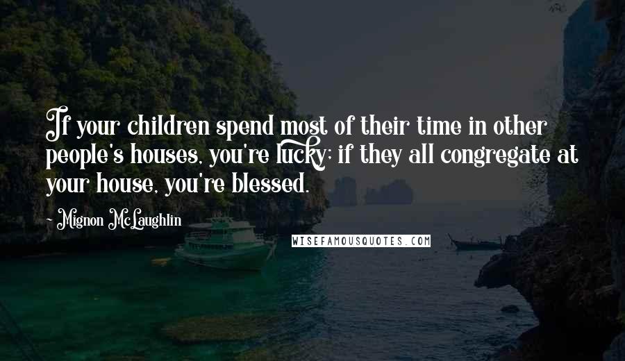 Mignon McLaughlin Quotes: If your children spend most of their time in other people's houses, you're lucky; if they all congregate at your house, you're blessed.