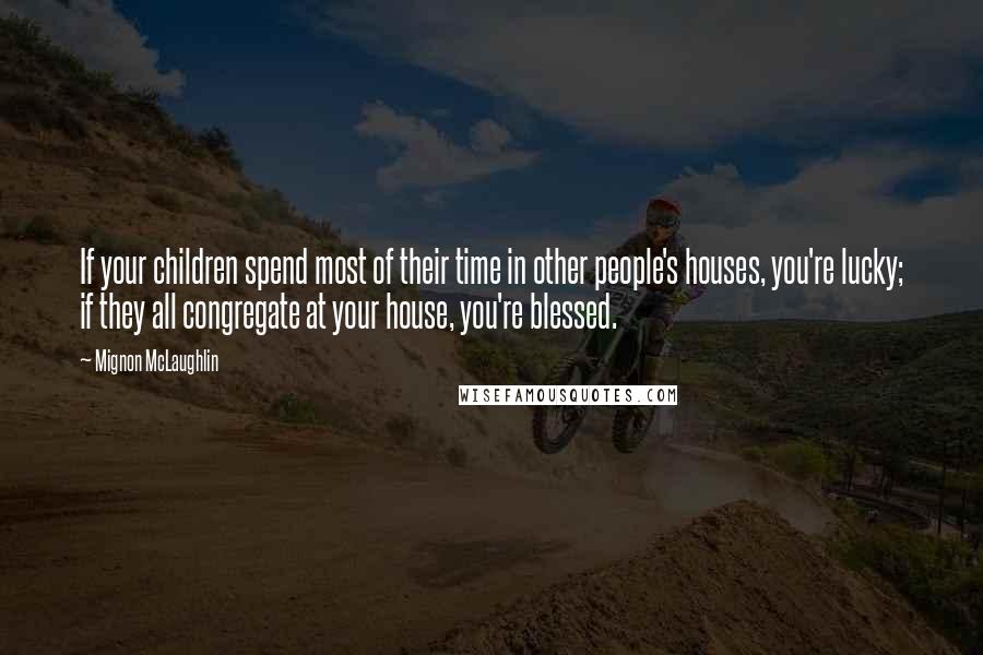 Mignon McLaughlin Quotes: If your children spend most of their time in other people's houses, you're lucky; if they all congregate at your house, you're blessed.