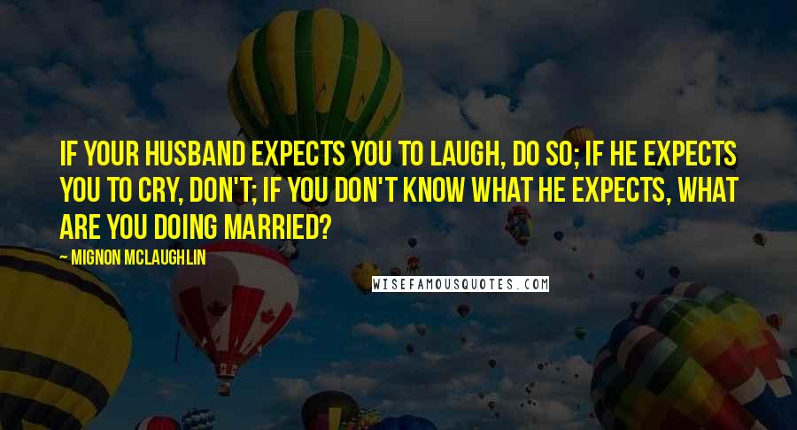 Mignon McLaughlin Quotes: If your husband expects you to laugh, do so; if he expects you to cry, don't; if you don't know what he expects, what are you doing married?