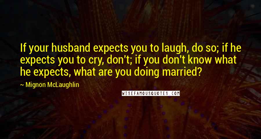 Mignon McLaughlin Quotes: If your husband expects you to laugh, do so; if he expects you to cry, don't; if you don't know what he expects, what are you doing married?