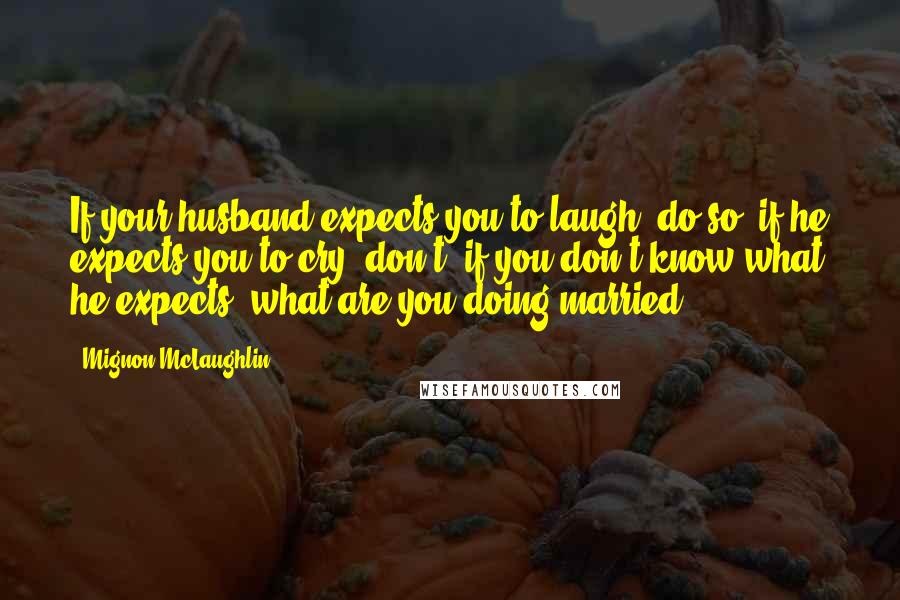 Mignon McLaughlin Quotes: If your husband expects you to laugh, do so; if he expects you to cry, don't; if you don't know what he expects, what are you doing married?