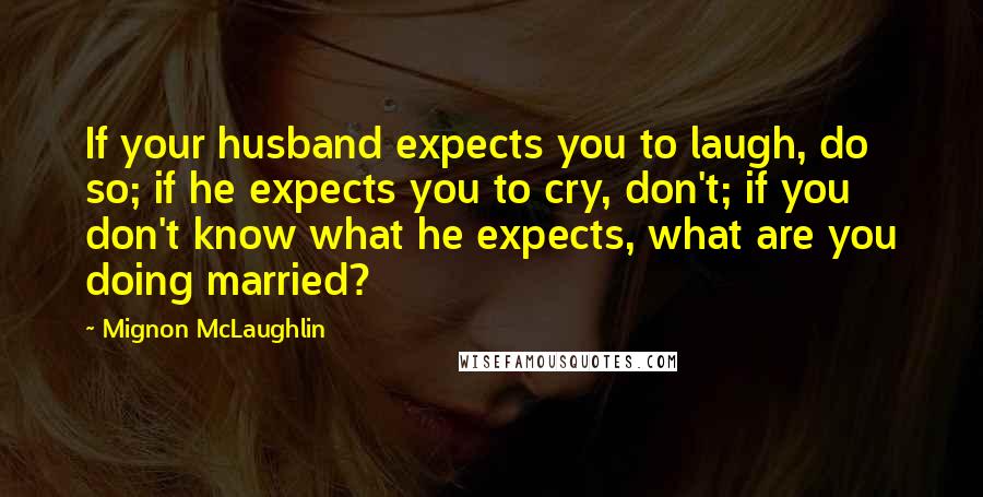 Mignon McLaughlin Quotes: If your husband expects you to laugh, do so; if he expects you to cry, don't; if you don't know what he expects, what are you doing married?