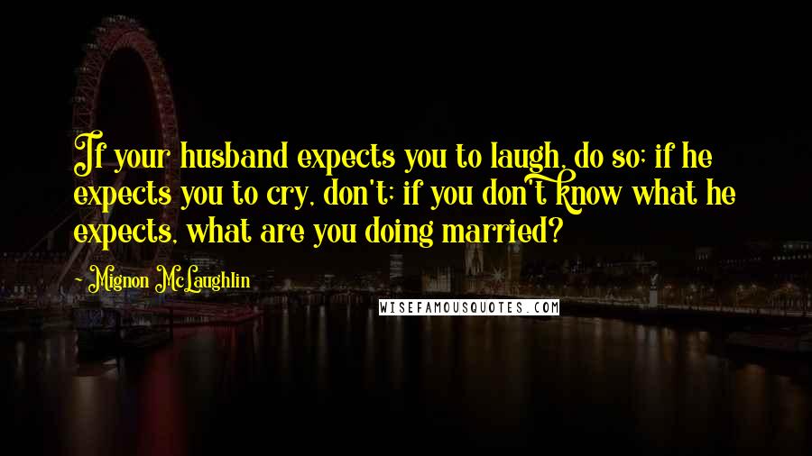 Mignon McLaughlin Quotes: If your husband expects you to laugh, do so; if he expects you to cry, don't; if you don't know what he expects, what are you doing married?