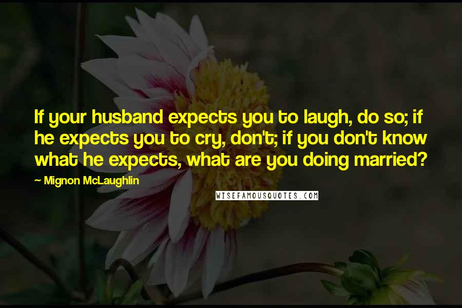 Mignon McLaughlin Quotes: If your husband expects you to laugh, do so; if he expects you to cry, don't; if you don't know what he expects, what are you doing married?