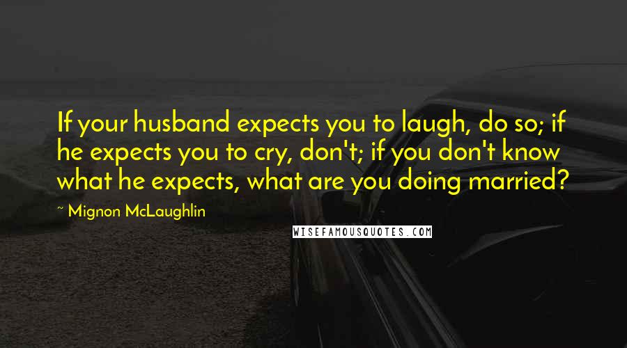 Mignon McLaughlin Quotes: If your husband expects you to laugh, do so; if he expects you to cry, don't; if you don't know what he expects, what are you doing married?