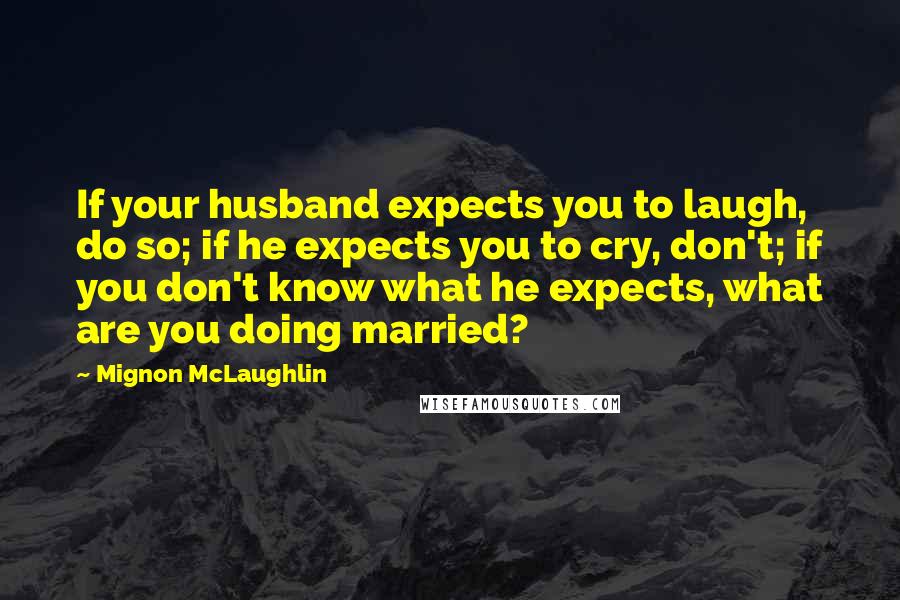 Mignon McLaughlin Quotes: If your husband expects you to laugh, do so; if he expects you to cry, don't; if you don't know what he expects, what are you doing married?