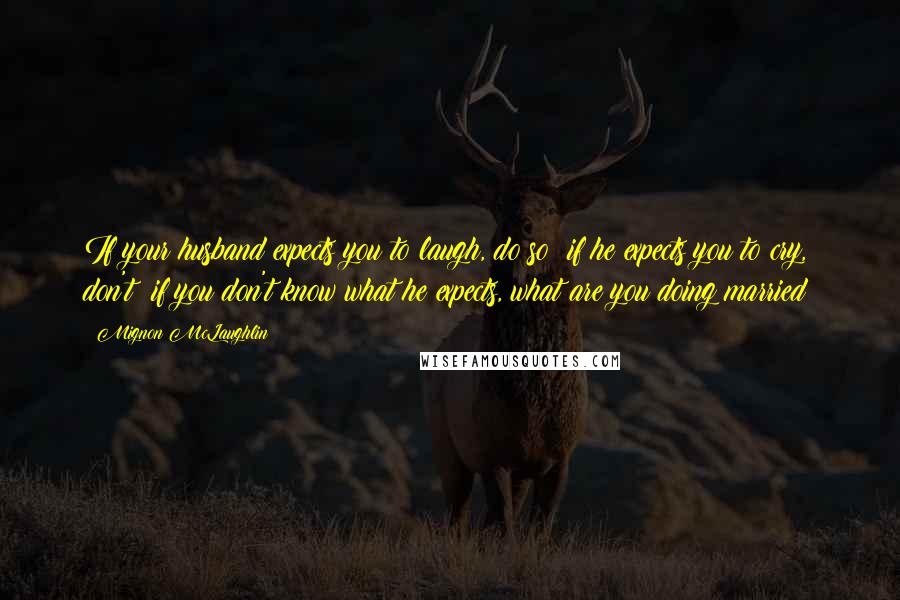 Mignon McLaughlin Quotes: If your husband expects you to laugh, do so; if he expects you to cry, don't; if you don't know what he expects, what are you doing married?