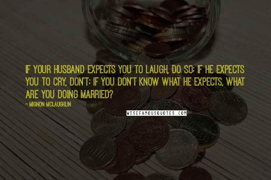 Mignon McLaughlin Quotes: If your husband expects you to laugh, do so; if he expects you to cry, don't; if you don't know what he expects, what are you doing married?