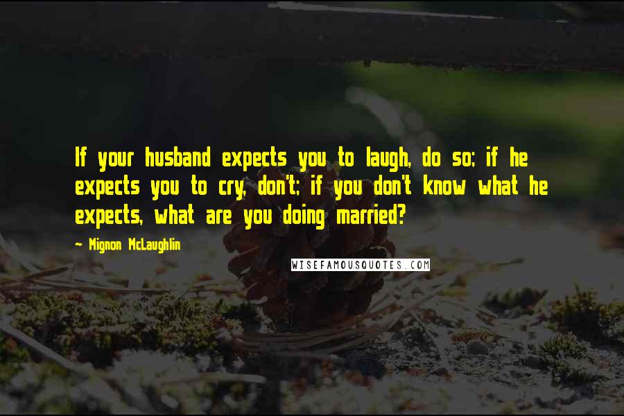 Mignon McLaughlin Quotes: If your husband expects you to laugh, do so; if he expects you to cry, don't; if you don't know what he expects, what are you doing married?