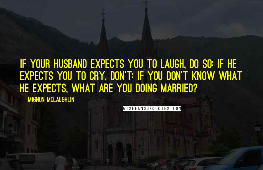 Mignon McLaughlin Quotes: If your husband expects you to laugh, do so; if he expects you to cry, don't; if you don't know what he expects, what are you doing married?