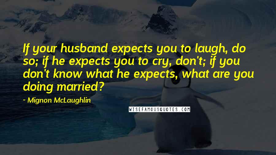 Mignon McLaughlin Quotes: If your husband expects you to laugh, do so; if he expects you to cry, don't; if you don't know what he expects, what are you doing married?