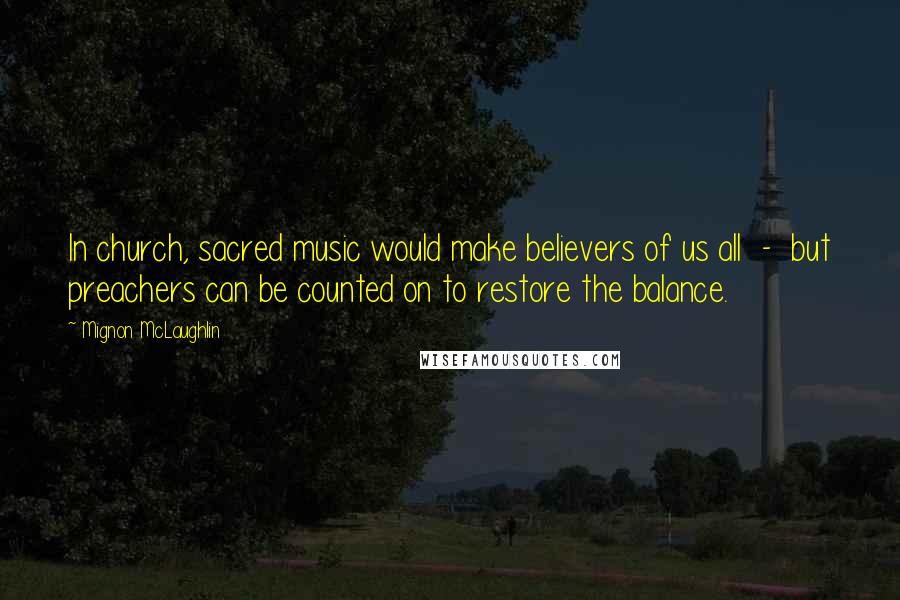 Mignon McLaughlin Quotes: In church, sacred music would make believers of us all  -  but preachers can be counted on to restore the balance.