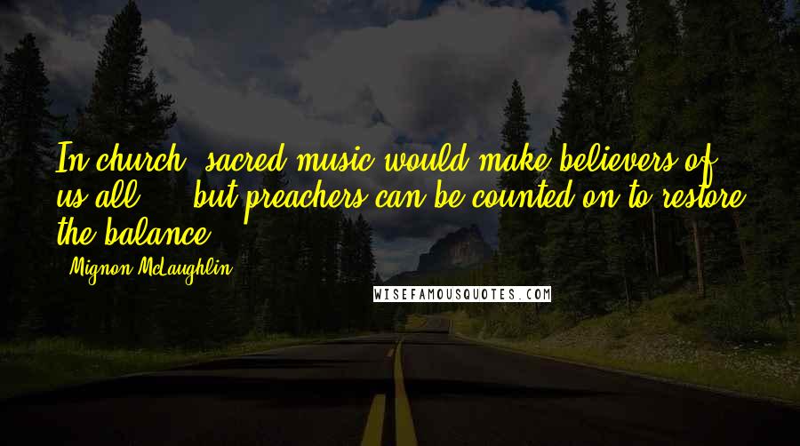 Mignon McLaughlin Quotes: In church, sacred music would make believers of us all  -  but preachers can be counted on to restore the balance.