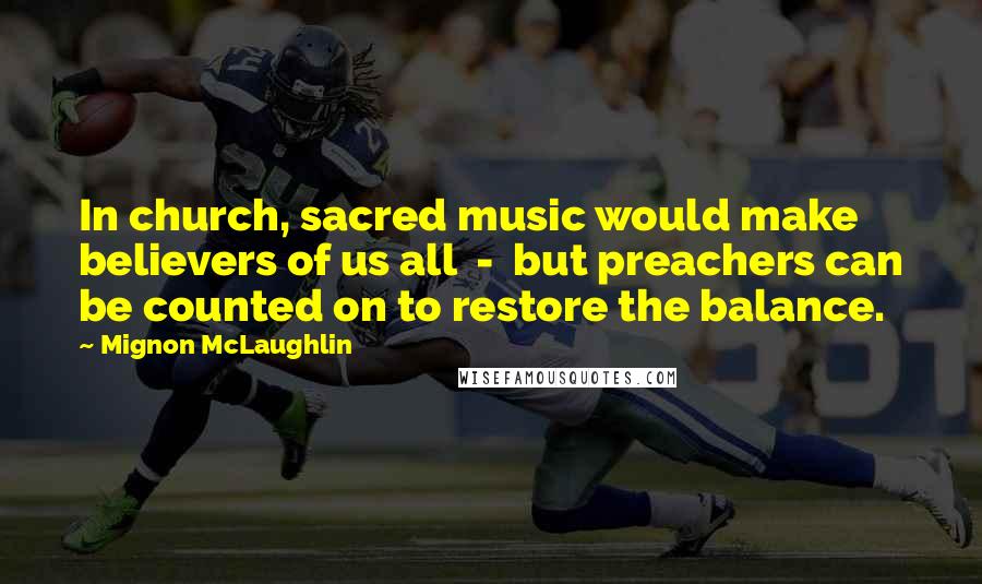 Mignon McLaughlin Quotes: In church, sacred music would make believers of us all  -  but preachers can be counted on to restore the balance.