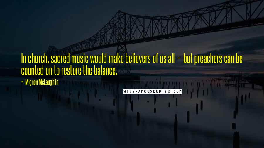 Mignon McLaughlin Quotes: In church, sacred music would make believers of us all - but preachers can be counted on to restore the balance.