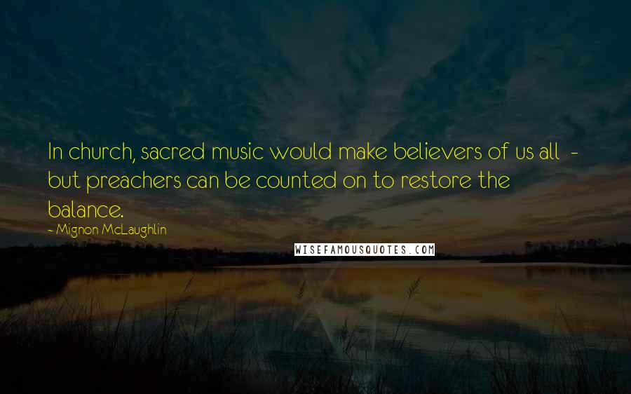 Mignon McLaughlin Quotes: In church, sacred music would make believers of us all  -  but preachers can be counted on to restore the balance.