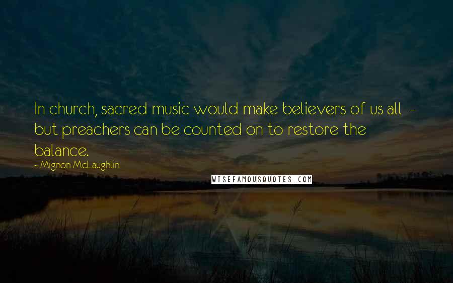 Mignon McLaughlin Quotes: In church, sacred music would make believers of us all - but preachers can be counted on to restore the balance.