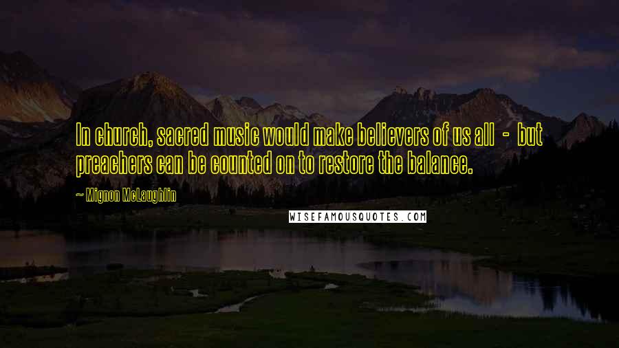 Mignon McLaughlin Quotes: In church, sacred music would make believers of us all  -  but preachers can be counted on to restore the balance.