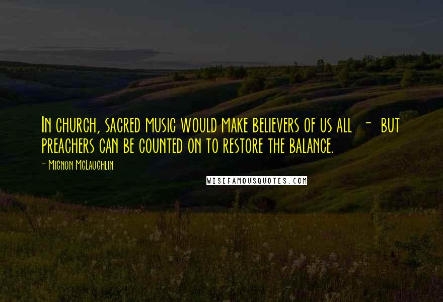 Mignon McLaughlin Quotes: In church, sacred music would make believers of us all  -  but preachers can be counted on to restore the balance.