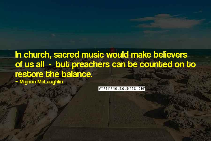 Mignon McLaughlin Quotes: In church, sacred music would make believers of us all  -  but preachers can be counted on to restore the balance.