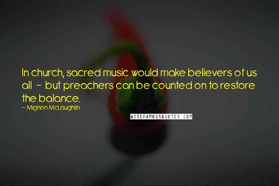 Mignon McLaughlin Quotes: In church, sacred music would make believers of us all  -  but preachers can be counted on to restore the balance.