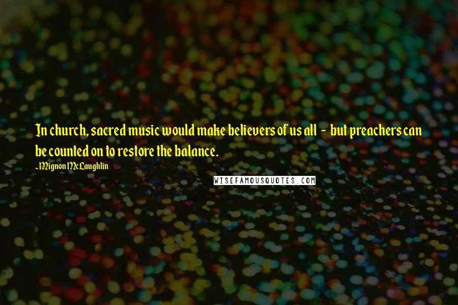 Mignon McLaughlin Quotes: In church, sacred music would make believers of us all  -  but preachers can be counted on to restore the balance.