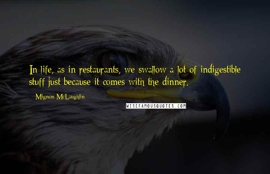 Mignon McLaughlin Quotes: In life, as in restaurants, we swallow a lot of indigestible stuff just because it comes with the dinner.