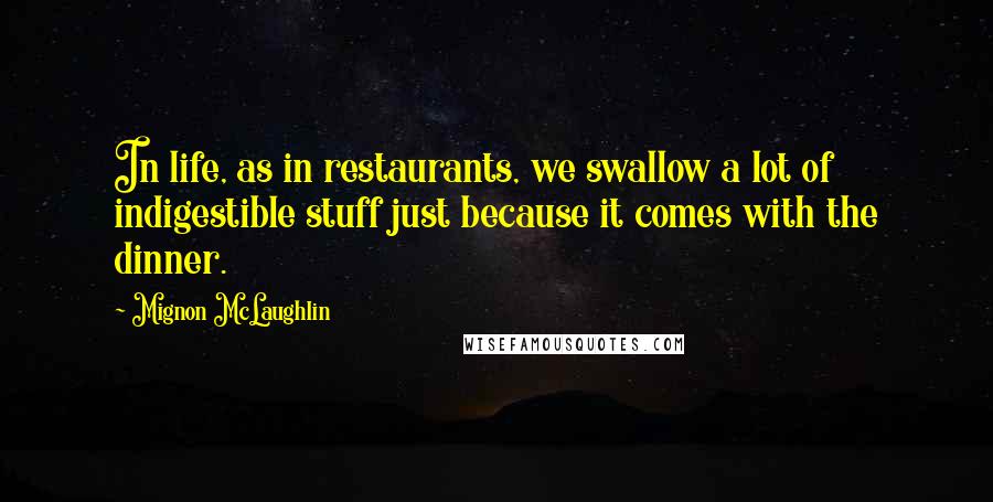 Mignon McLaughlin Quotes: In life, as in restaurants, we swallow a lot of indigestible stuff just because it comes with the dinner.