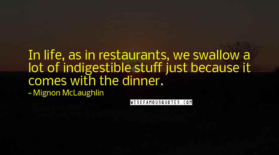 Mignon McLaughlin Quotes: In life, as in restaurants, we swallow a lot of indigestible stuff just because it comes with the dinner.