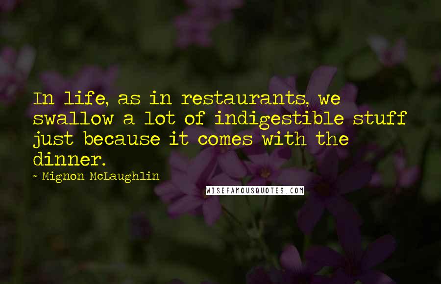 Mignon McLaughlin Quotes: In life, as in restaurants, we swallow a lot of indigestible stuff just because it comes with the dinner.