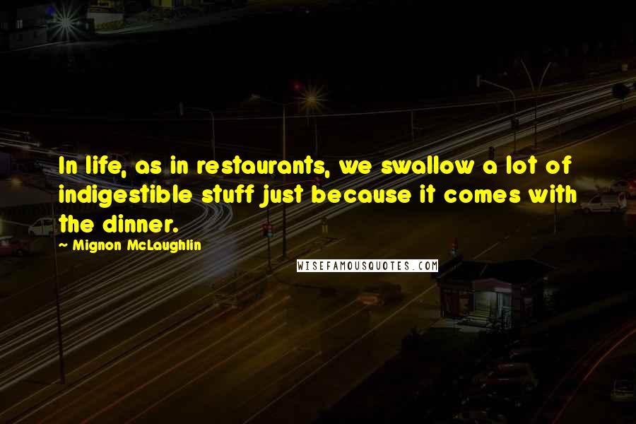Mignon McLaughlin Quotes: In life, as in restaurants, we swallow a lot of indigestible stuff just because it comes with the dinner.