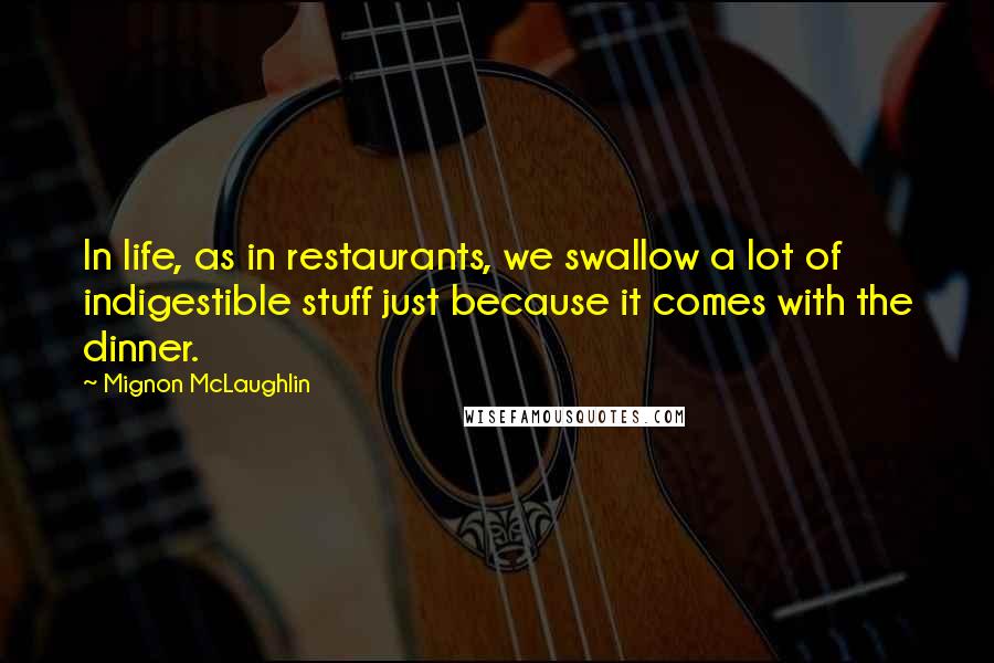 Mignon McLaughlin Quotes: In life, as in restaurants, we swallow a lot of indigestible stuff just because it comes with the dinner.