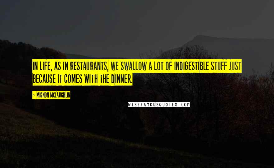 Mignon McLaughlin Quotes: In life, as in restaurants, we swallow a lot of indigestible stuff just because it comes with the dinner.