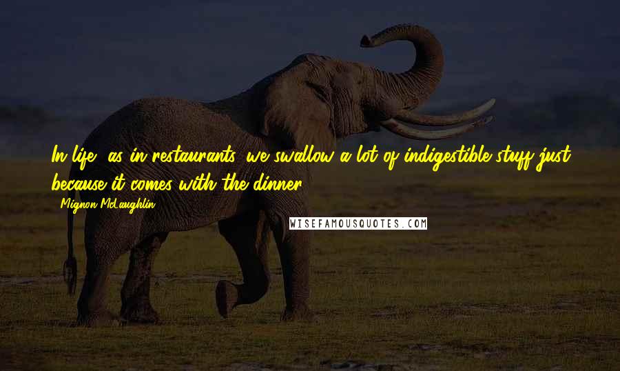 Mignon McLaughlin Quotes: In life, as in restaurants, we swallow a lot of indigestible stuff just because it comes with the dinner.