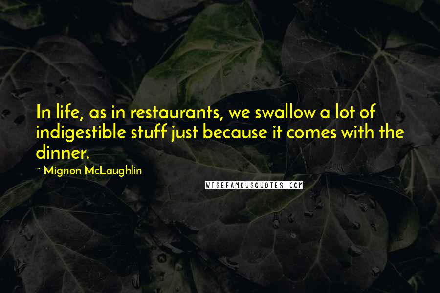 Mignon McLaughlin Quotes: In life, as in restaurants, we swallow a lot of indigestible stuff just because it comes with the dinner.