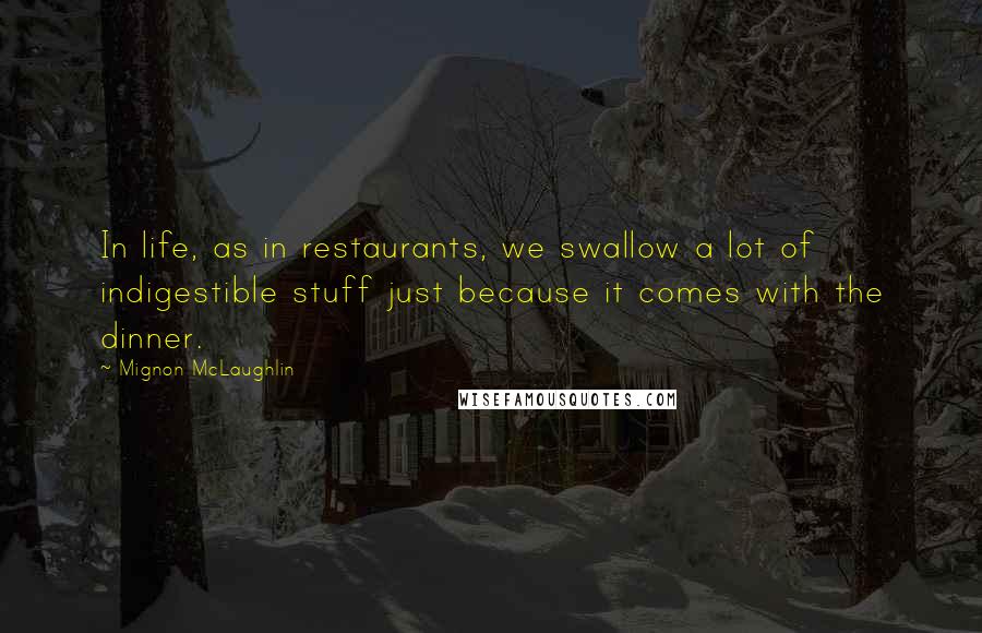 Mignon McLaughlin Quotes: In life, as in restaurants, we swallow a lot of indigestible stuff just because it comes with the dinner.